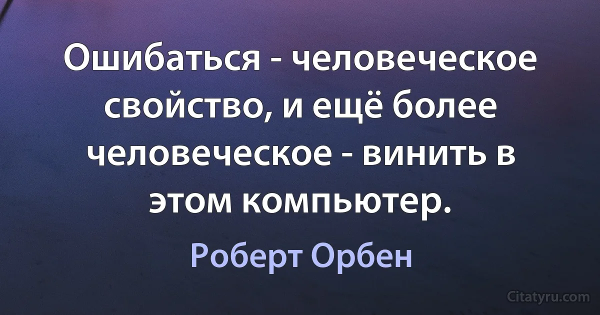 Ошибаться - человеческое свойство, и ещё более человеческое - винить в этом компьютер. (Роберт Орбен)