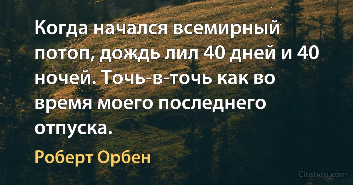 Когда начался всемирный потоп, дождь лил 40 дней и 40 ночей. Точь-в-точь как во время моего последнего отпуска. (Роберт Орбен)