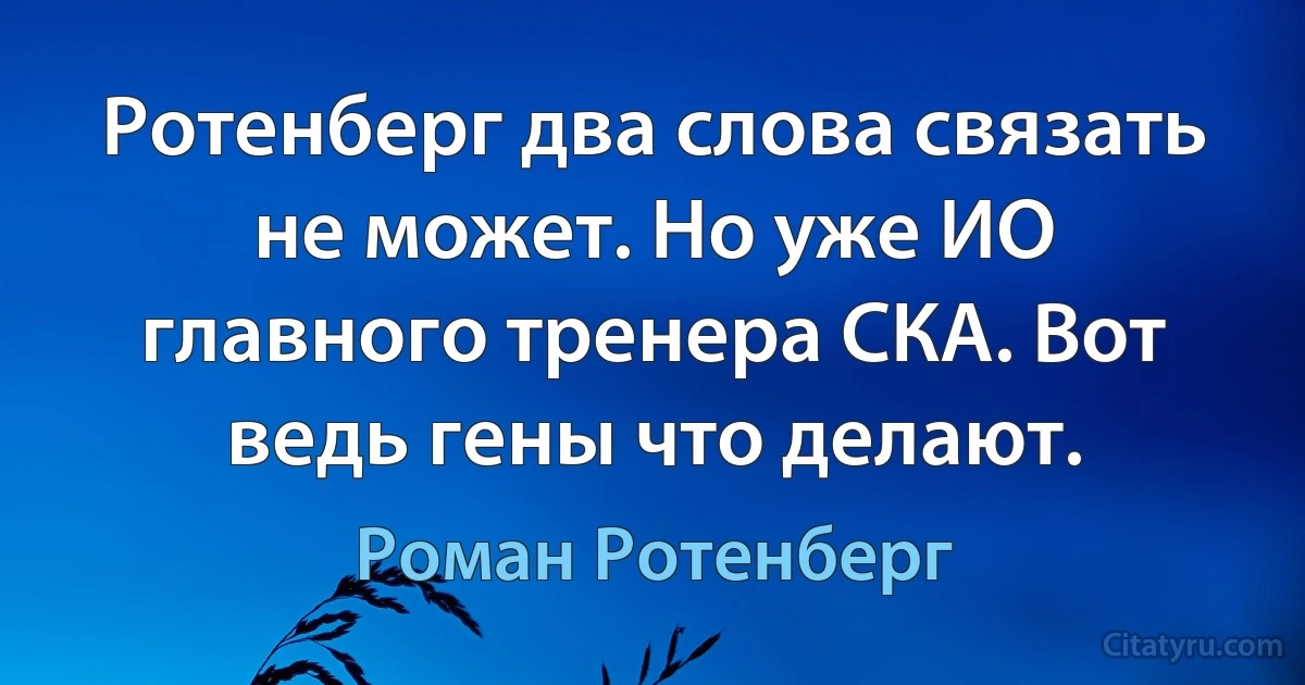 Ротенберг два слова связать не может. Но уже ИО главного тренера СКА. Вот ведь гены что делают. (Роман Ротенберг)