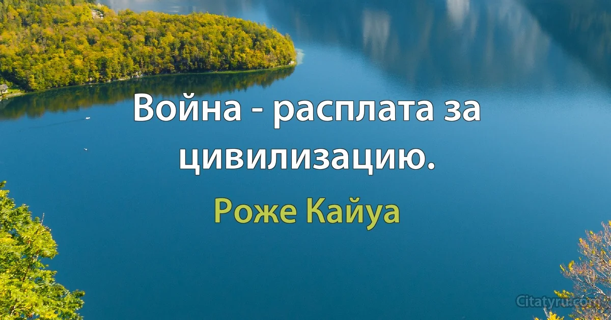 Война - расплата за цивилизацию. (Роже Кайуа)