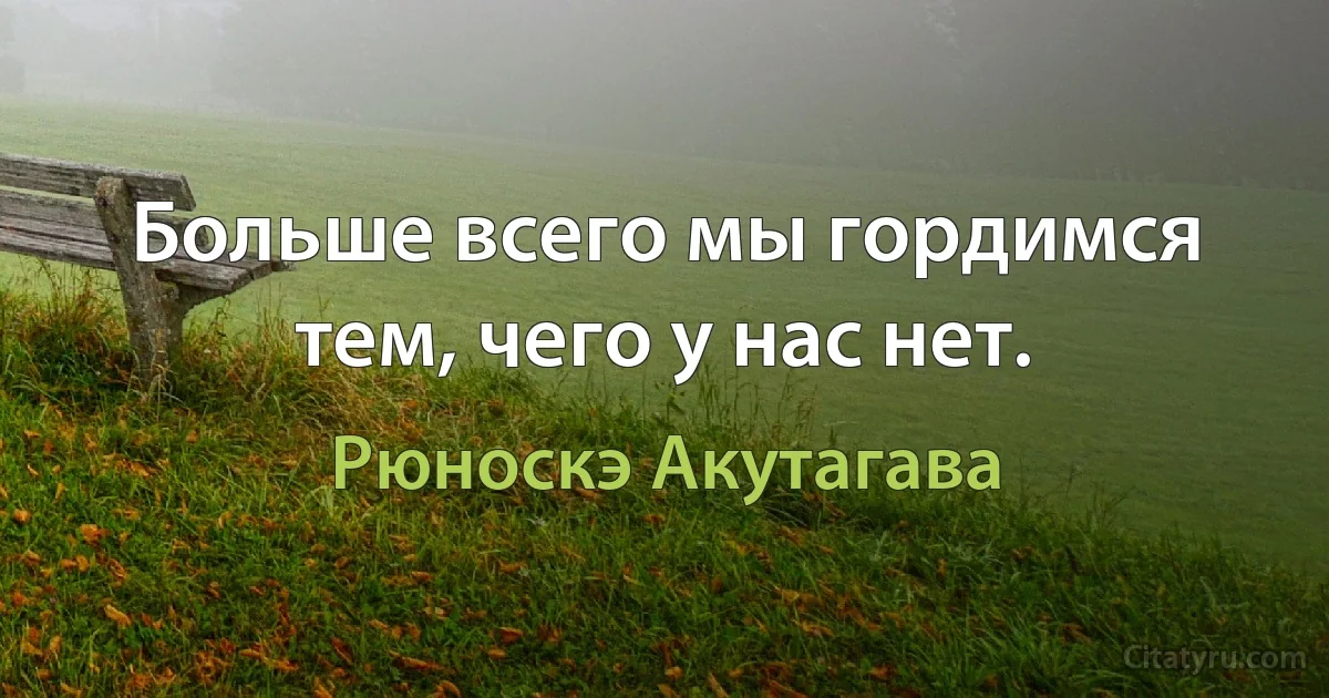 Больше всего мы гордимся тем, чего у нас нет. (Рюноскэ Акутагава)