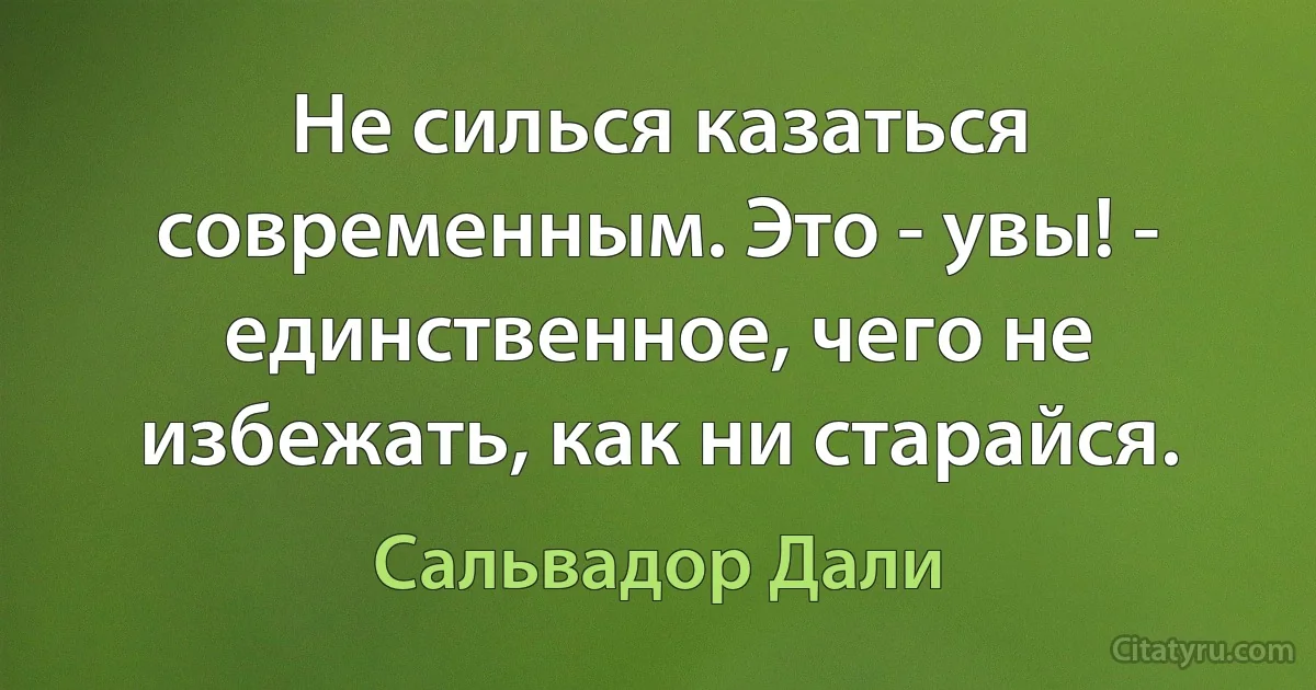 Не силься казаться современным. Это - увы! - единственное, чего не избежать, как ни старайся. (Сальвадор Дали)