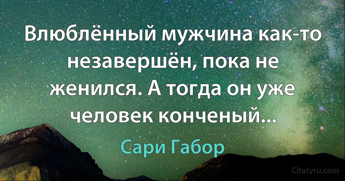 Влюблённый мужчина как-то незавершён, пока не женился. А тогда он уже человек конченый... (Сари Габор)