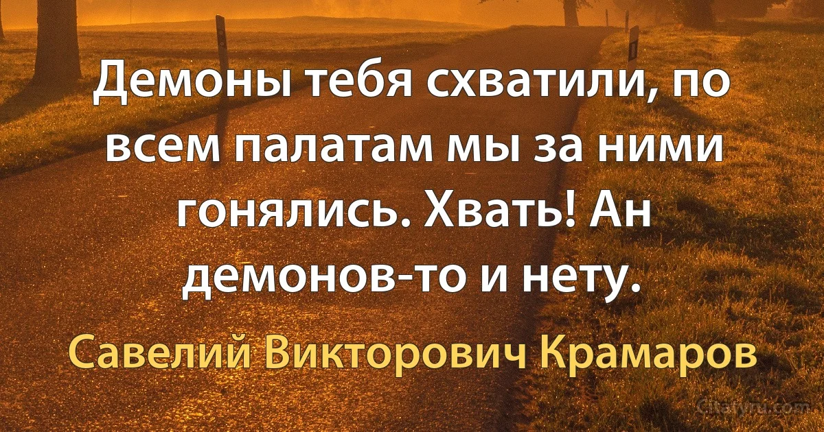 Демоны тебя схватили, по всем палатам мы за ними гонялись. Хвать! Ан демонов-то и нету. (Савелий Викторович Крамаров)