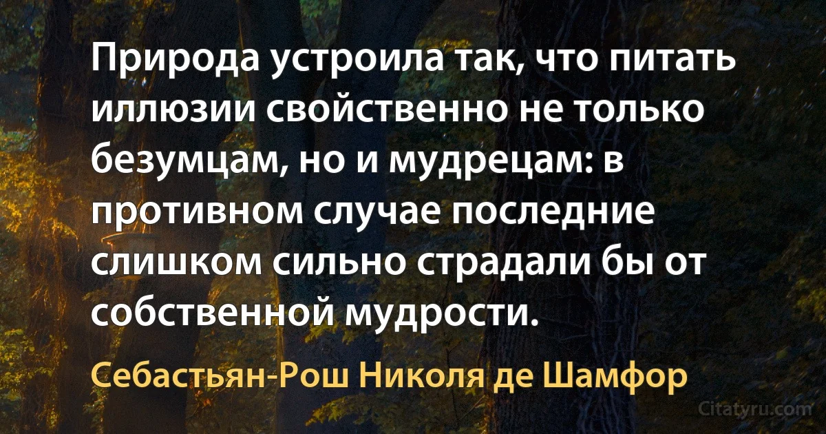 Природа устроила так, что питать иллюзии свойственно не только безумцам, но и мудрецам: в противном случае последние слишком сильно страдали бы от собственной мудрости. (Себастьян-Рош Николя де Шамфор)