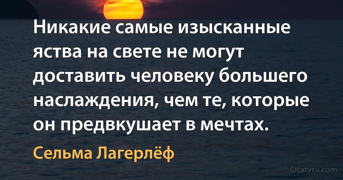 Никакие самые изысканные яства на свете не могут доставить человеку большего наслаждения, чем те, которые он предвкушает в мечтах. (Сельма Лагерлёф)