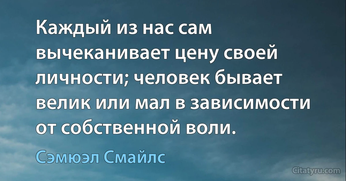 Каждый из нас сам вычеканивает цену своей личности; человек бывает велик или мал в зависимости от собственной воли. (Сэмюэл Смайлс)