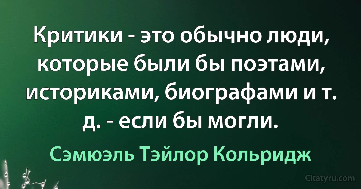 Критики - это обычно люди, которые были бы поэтами, историками, биографами и т. д. - если бы могли. (Сэмюэль Тэйлор Кольридж)