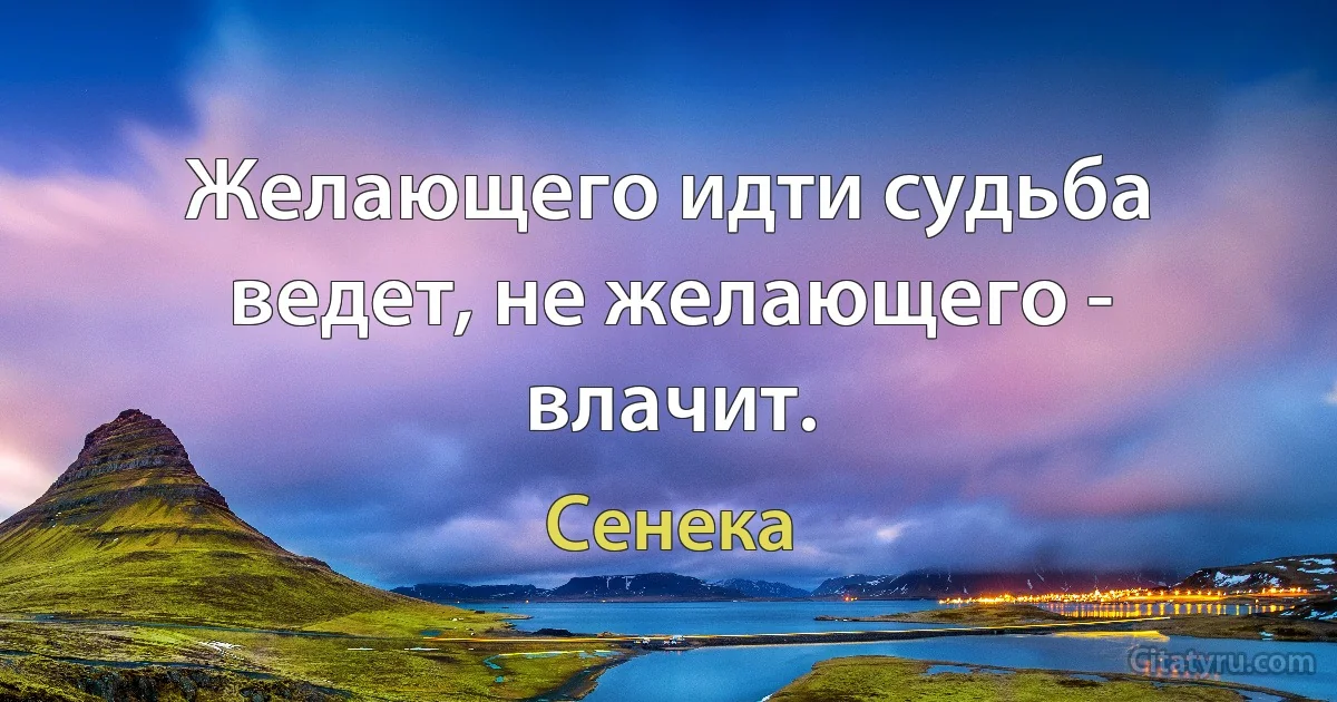 Желающего идти судьба ведет, не желающего - влачит. (Сенека)