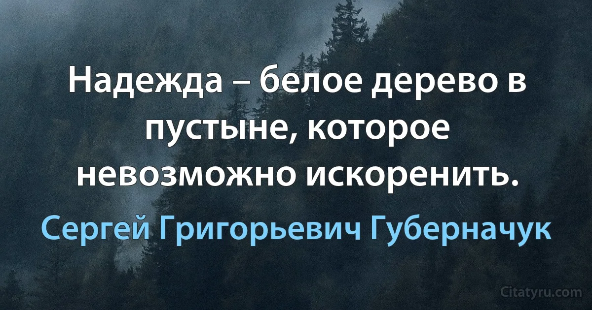 Надежда – белое дерево в пустыне, которое невозможно искоренить. (Сергей Григорьевич Губерначук)