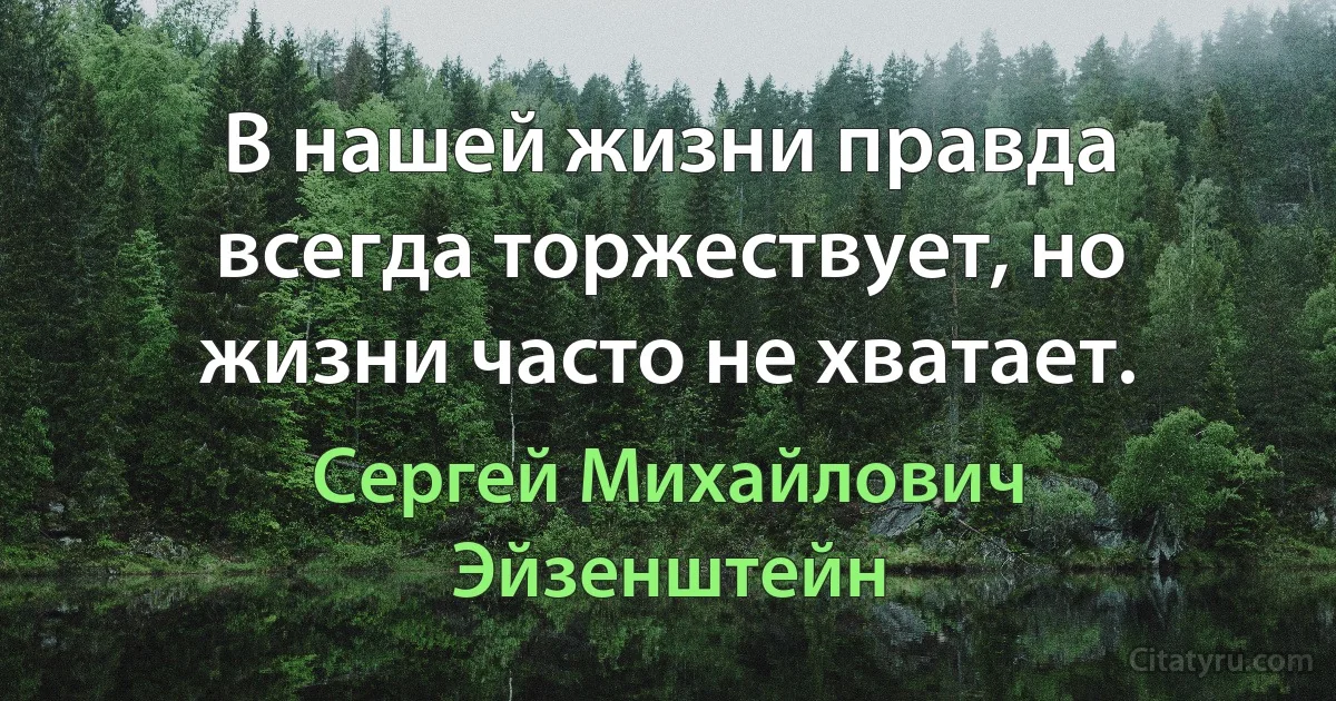 В нашей жизни правда всегда торжествует, но жизни часто не хватает. (Сергей Михайлович Эйзенштейн)