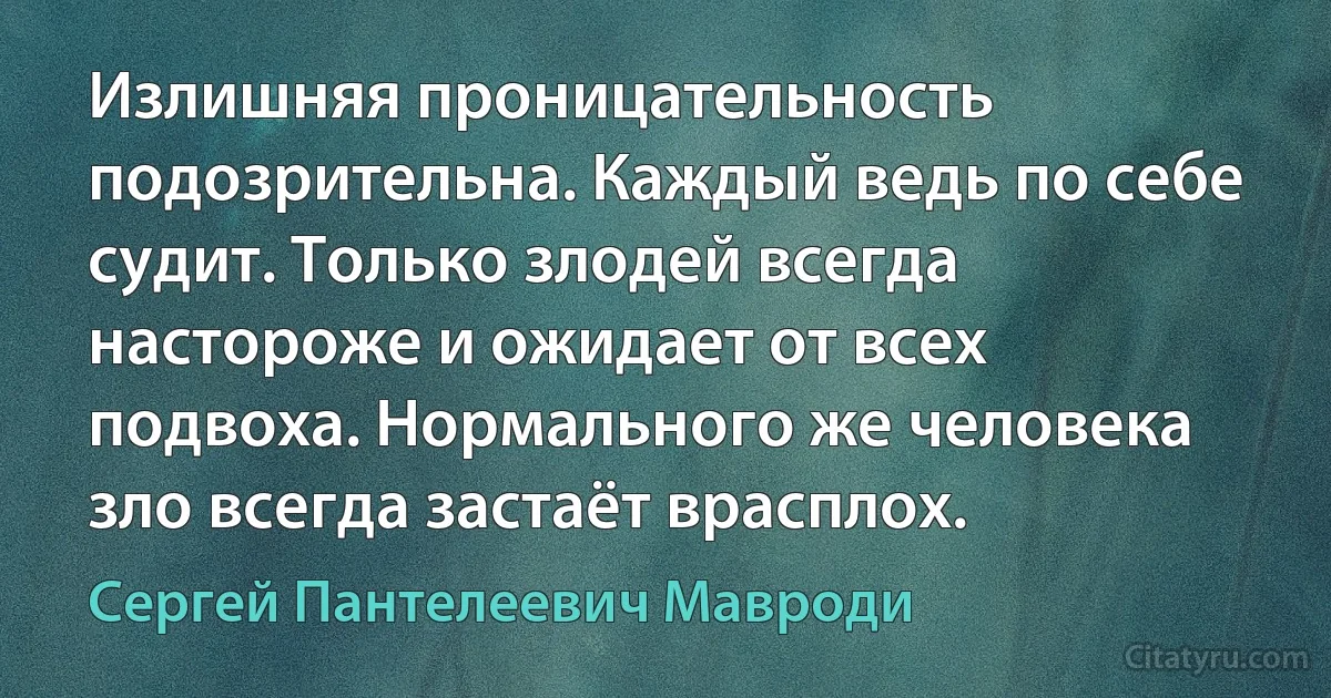 Излишняя проницательность подозрительна. Каждый ведь по себе судит. Только злодей всегда настороже и ожидает от всех подвоха. Нормального же человека зло всегда застаёт врасплох. (Сергей Пантелеевич Мавроди)