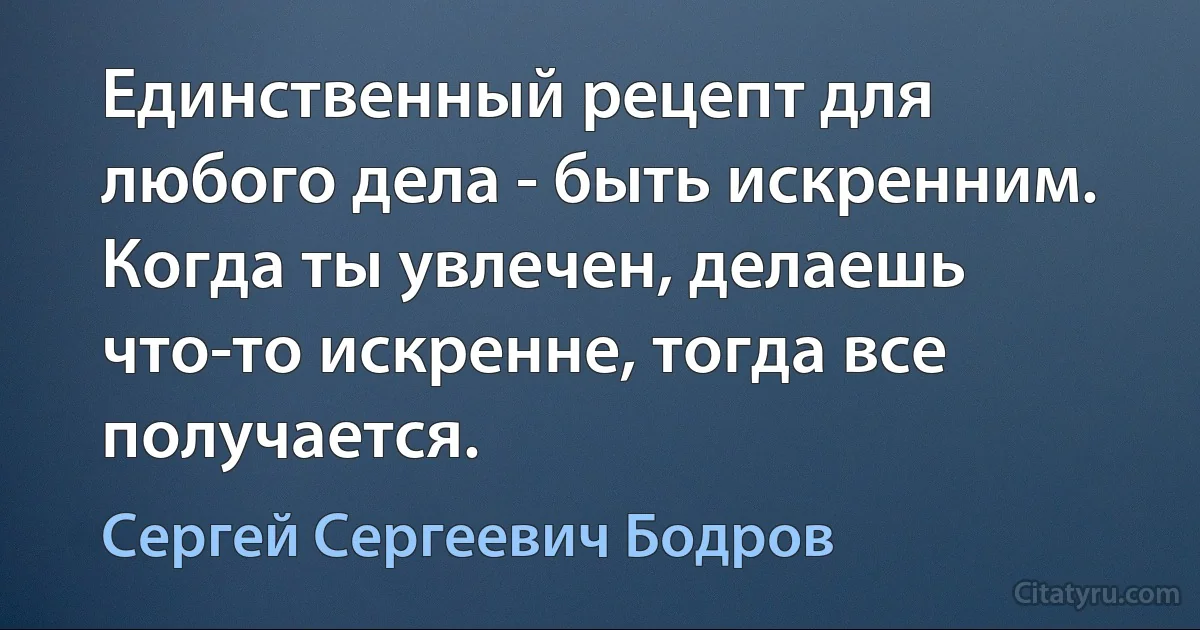 Единственный рецепт для любого дела - быть искренним. Когда ты увлечен, делаешь что-то искренне, тогда все получается. (Сергей Сергеевич Бодров)