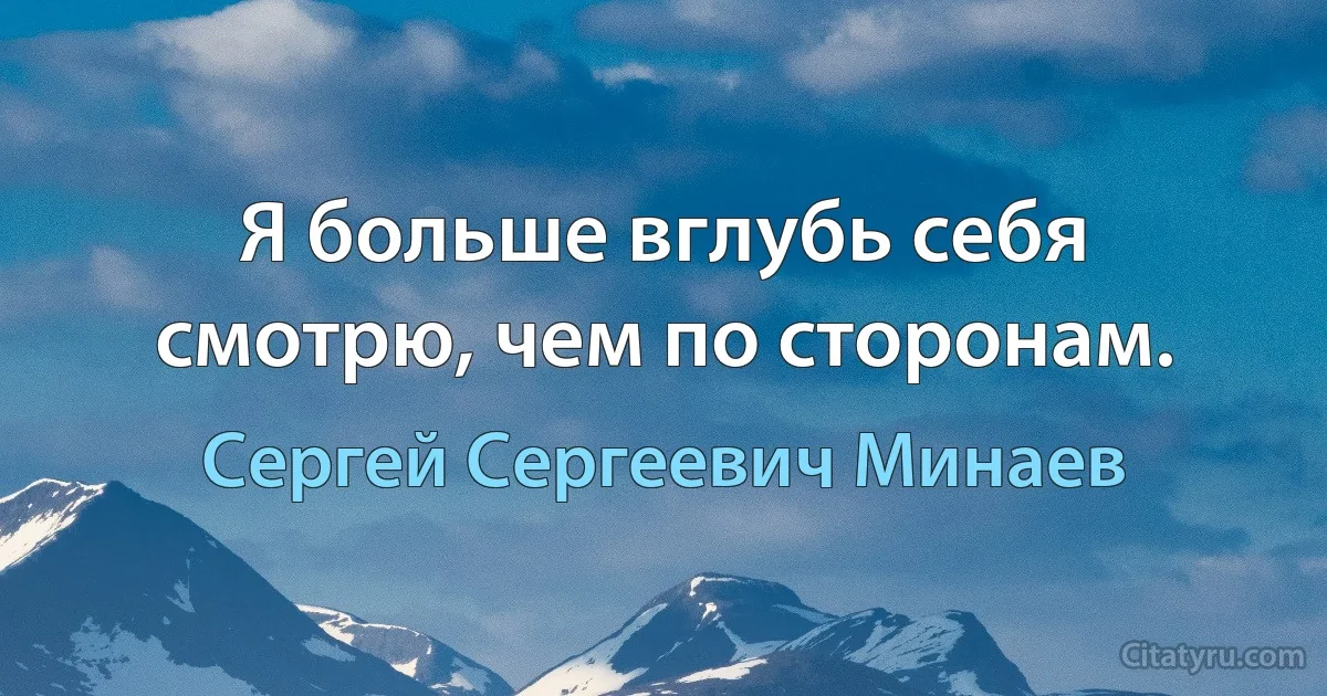 Я больше вглубь себя смотрю, чем по сторонам. (Сергей Сергеевич Минаев)