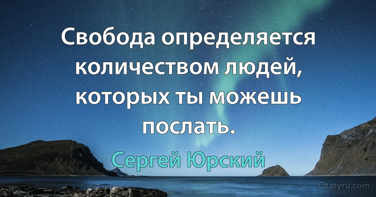 Свобода определяется количеством людей, которых ты можешь послать. (Сергей Юрский)