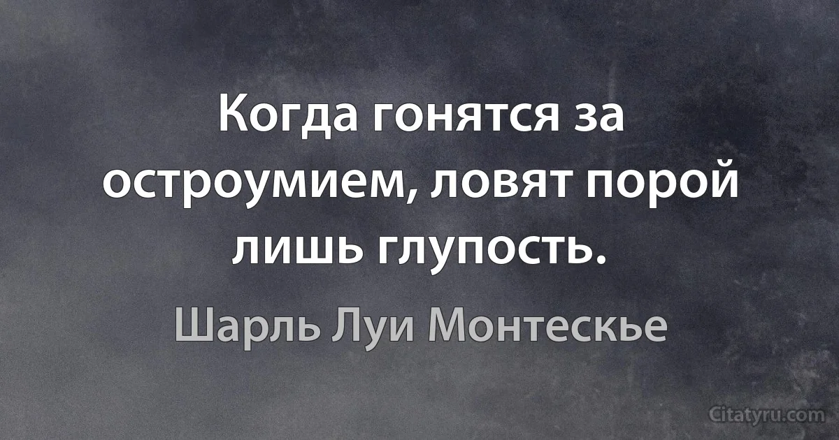 Когда гонятся за остроумием, ловят порой лишь глупость. (Шарль Луи Монтескье)