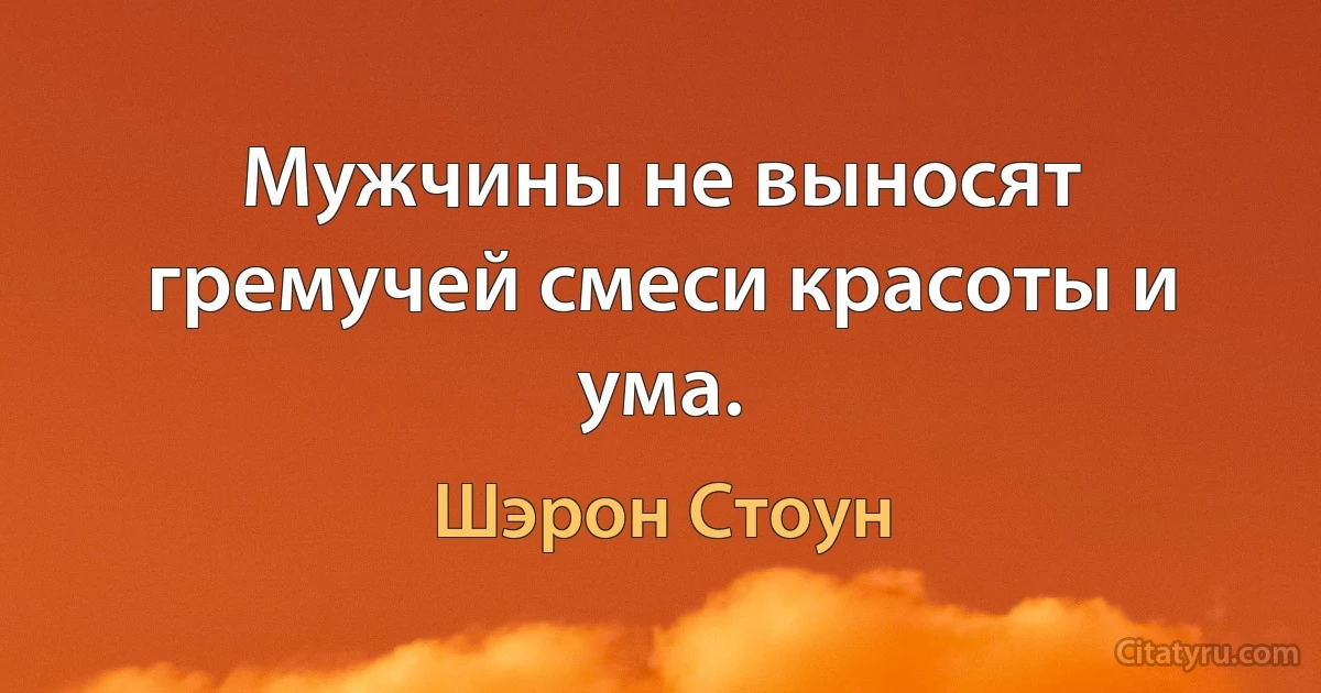 Мужчины не выносят гремучей смеси красоты и ума. (Шэрон Стоун)