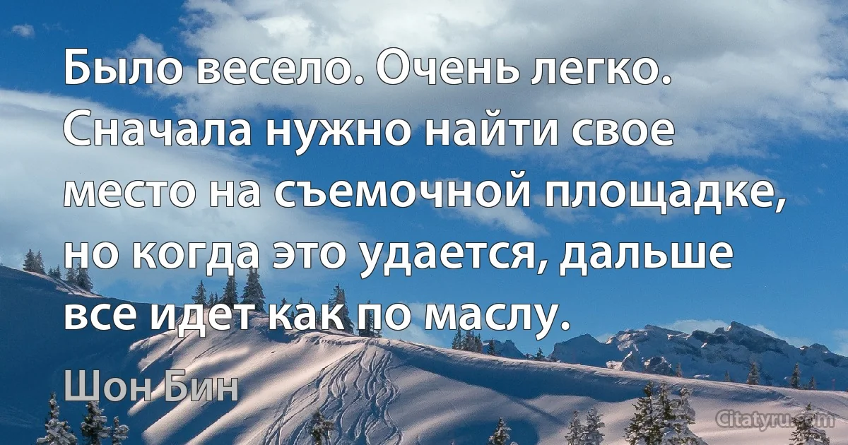 Было весело. Очень легко. Сначала нужно найти свое место на съемочной площадке, но когда это удается, дальше все идет как по маслу. (Шон Бин)