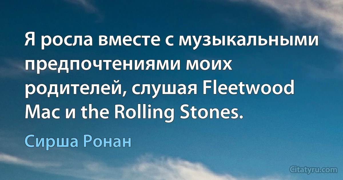 Я росла вместе с музыкальными предпочтениями моих родителей, слушая Fleetwood Mac и the Rolling Stones. (Сирша Ронан)