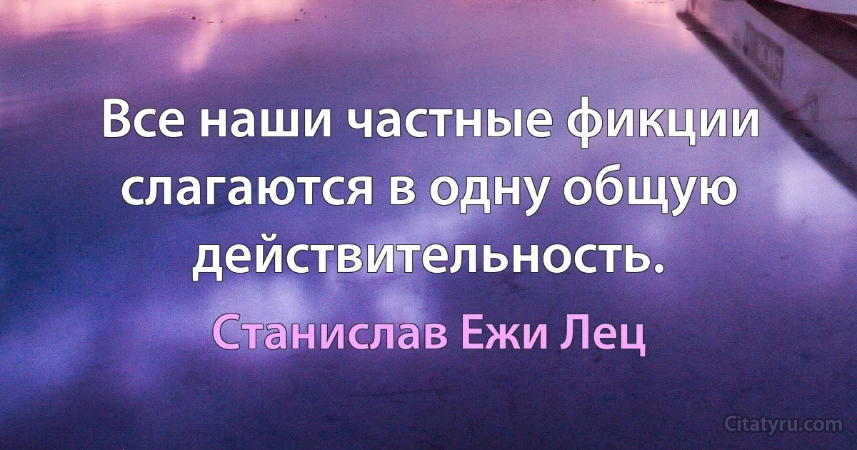 Все наши частные фикции слагаются в одну общую действительность. (Станислав Ежи Лец)