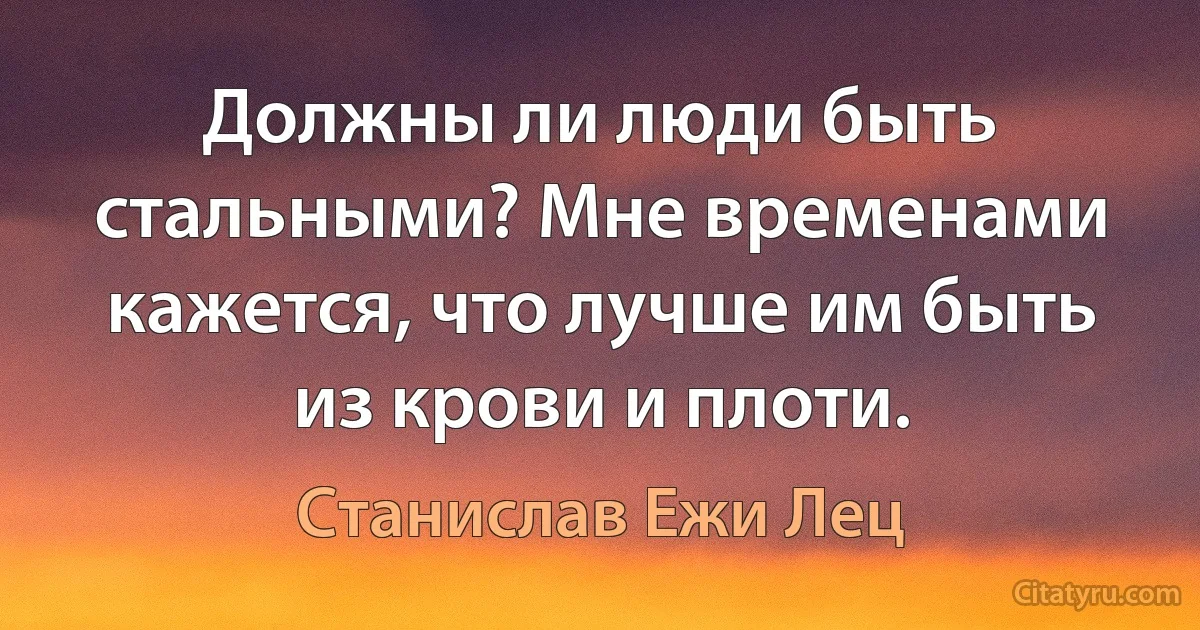 Должны ли люди быть стальными? Мне временами кажется, что лучше им быть из крови и плоти. (Станислав Ежи Лец)