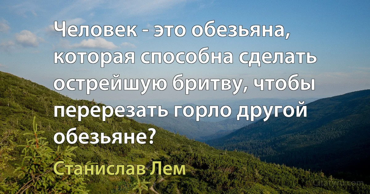 Человек - это обезьяна, которая способна сделать острейшую бритву, чтобы перерезать горло другой обезьяне? (Станислав Лем)