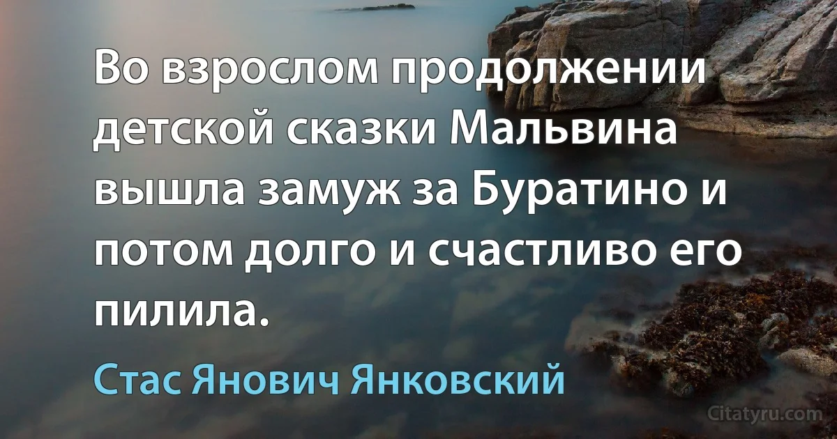 Во взрослом продолжении детской сказки Мальвина вышла замуж за Буратино и потом долго и счастливо его пилила. (Стас Янович Янковский)