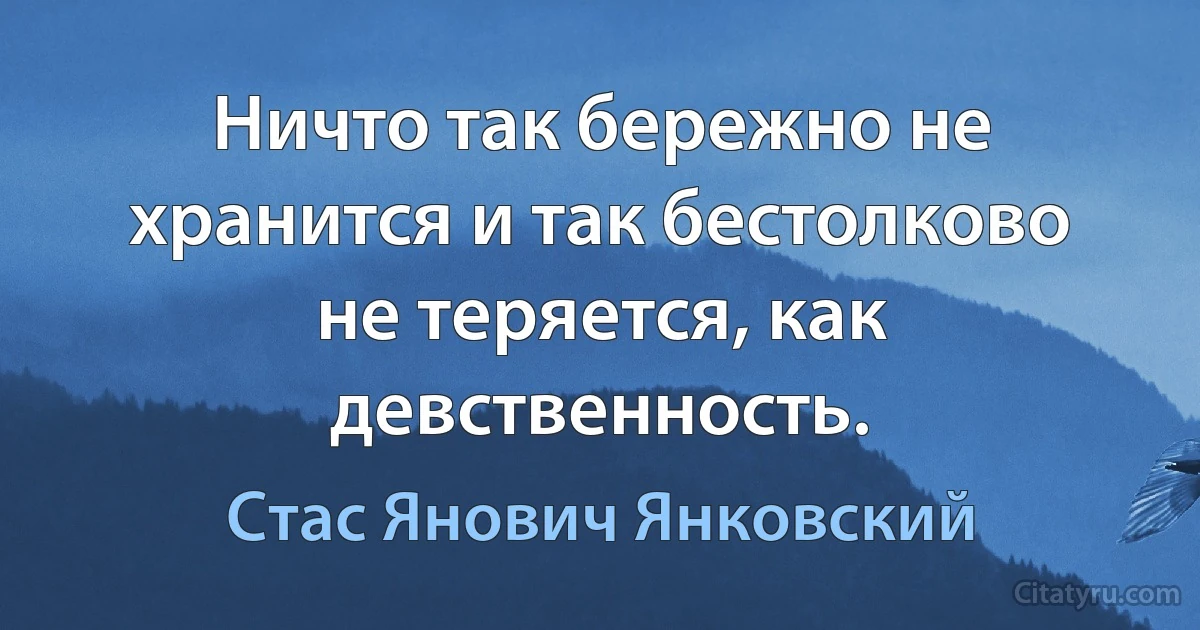 Ничто так бережно не хранится и так бестолково не теряется, как девственность. (Стас Янович Янковский)