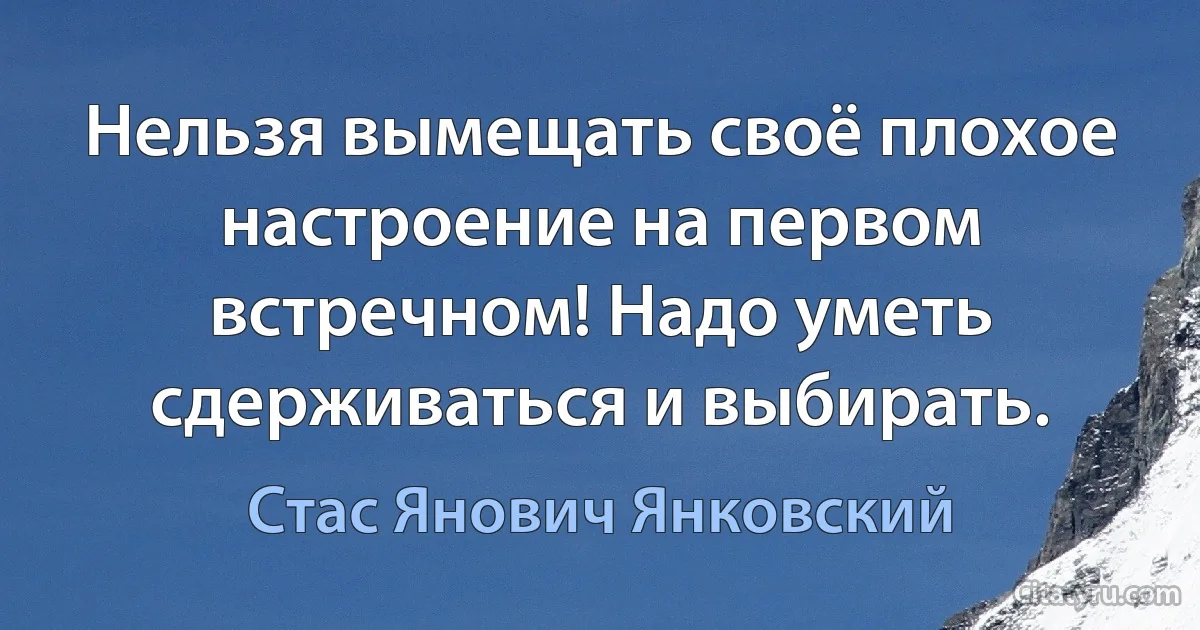 Нельзя вымещать своё плохое настроение на первом встречном! Надо уметь сдерживаться и выбирать. (Стас Янович Янковский)