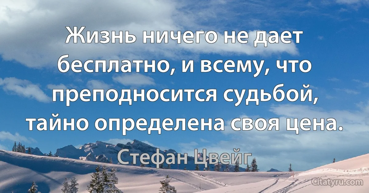 Жизнь ничего не дает бесплатно, и всему, что преподносится судьбой, тайно определена своя цена. (Стефан Цвейг)