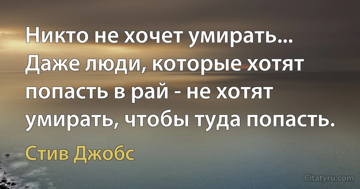 Никто не хочет умирать... Даже люди, которые хотят попасть в рай - не хотят умирать, чтобы туда попасть. (Стив Джобс)