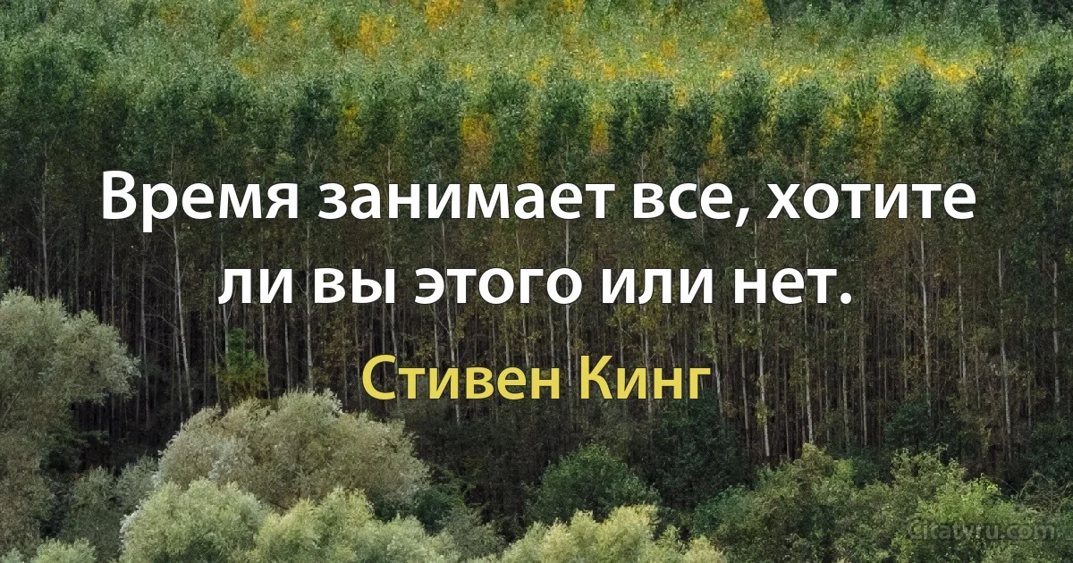 Время занимает все, хотите ли вы этого или нет. (Стивен Кинг)