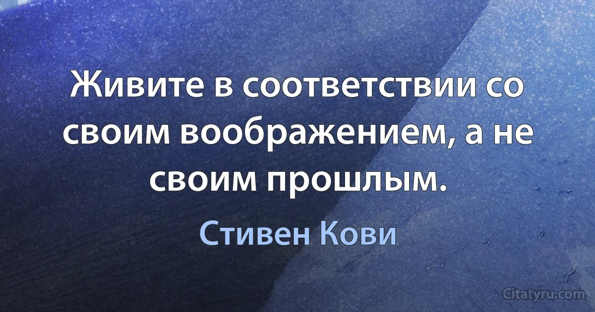 Живите в соответствии со своим воображением, а не своим прошлым. (Стивен Кови)