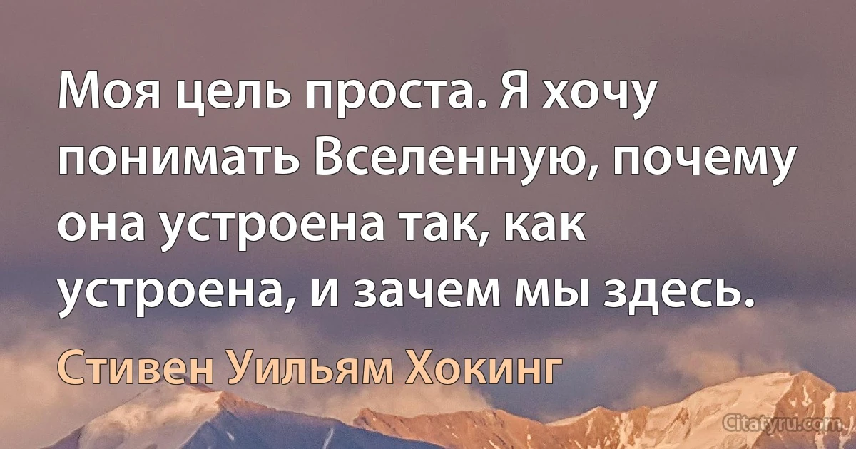 Моя цель проста. Я хочу понимать Вселенную, почему она устроена так, как устроена, и зачем мы здесь. (Стивен Уильям Хокинг)