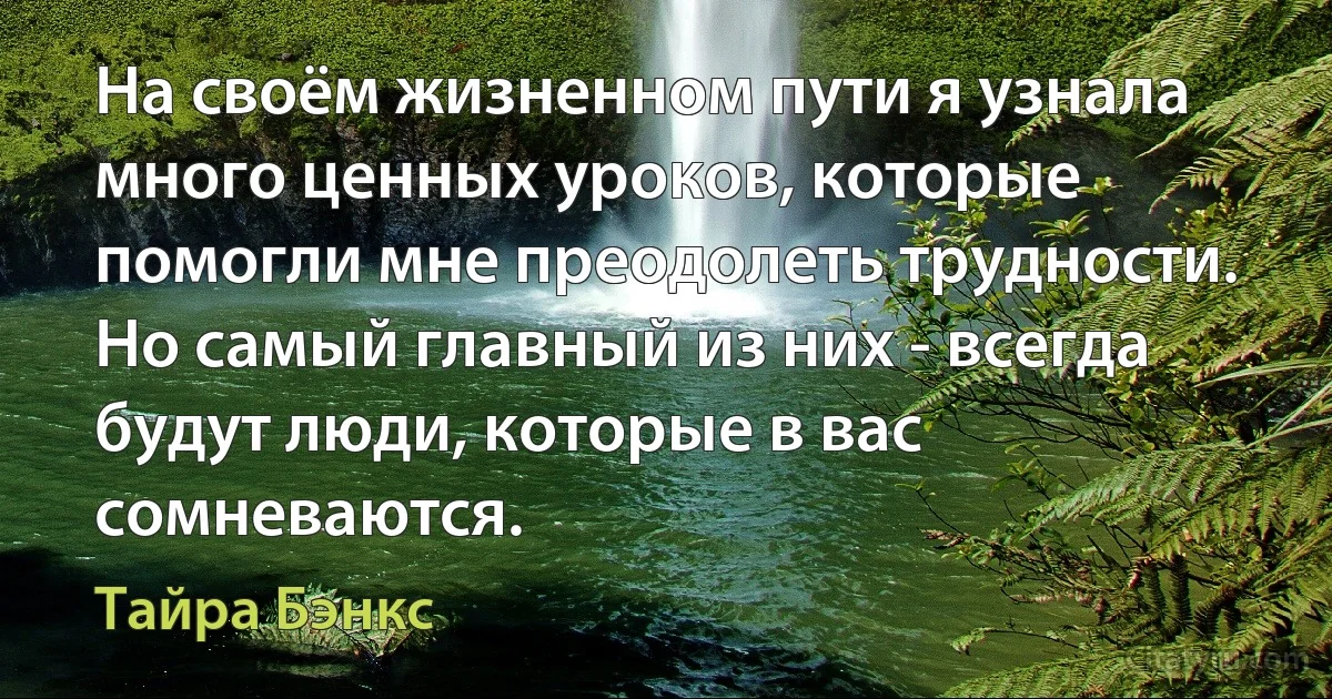 На своём жизненном пути я узнала много ценных уроков, которые помогли мне преодолеть трудности. Но самый главный из них - всегда будут люди, которые в вас сомневаются. (Тайра Бэнкс)