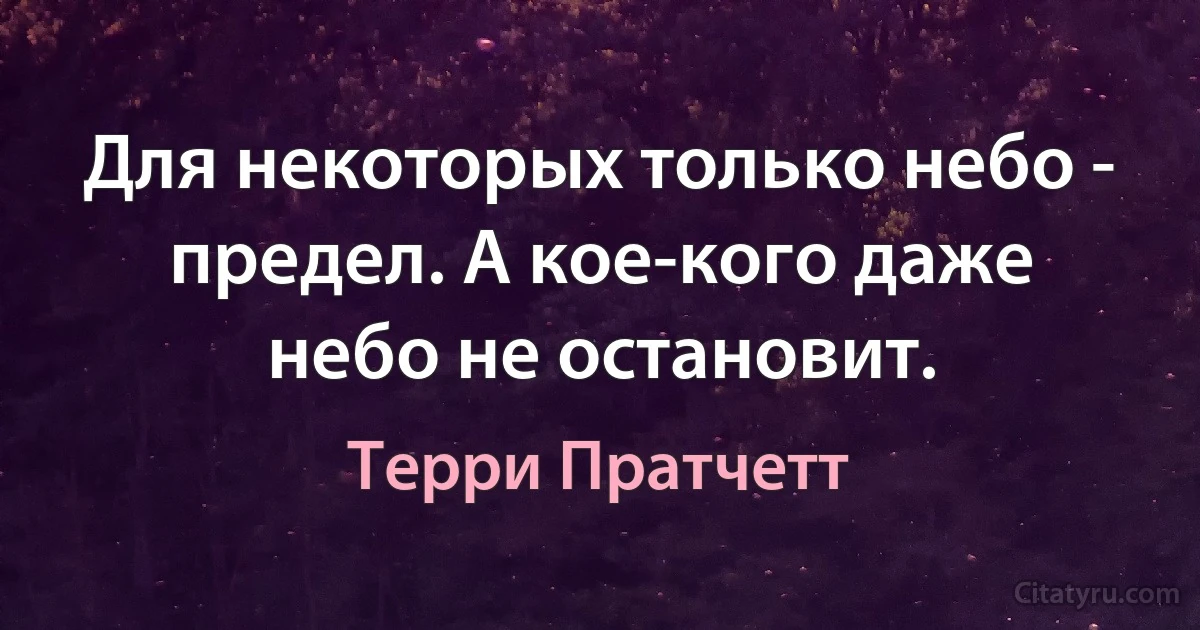 Для некоторых только небо - предел. А кое-кого даже небо не остановит. (Терри Пратчетт)