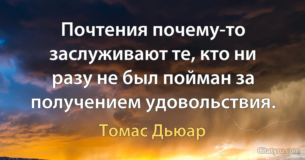 Почтения почему-то заслуживают те, кто ни разу не был пойман за получением удовольствия. (Томас Дьюар)