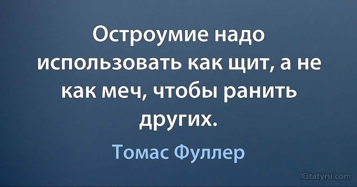 Остроумие надо использовать как щит, а не как меч, чтобы ранить других. (Томас Фуллер)