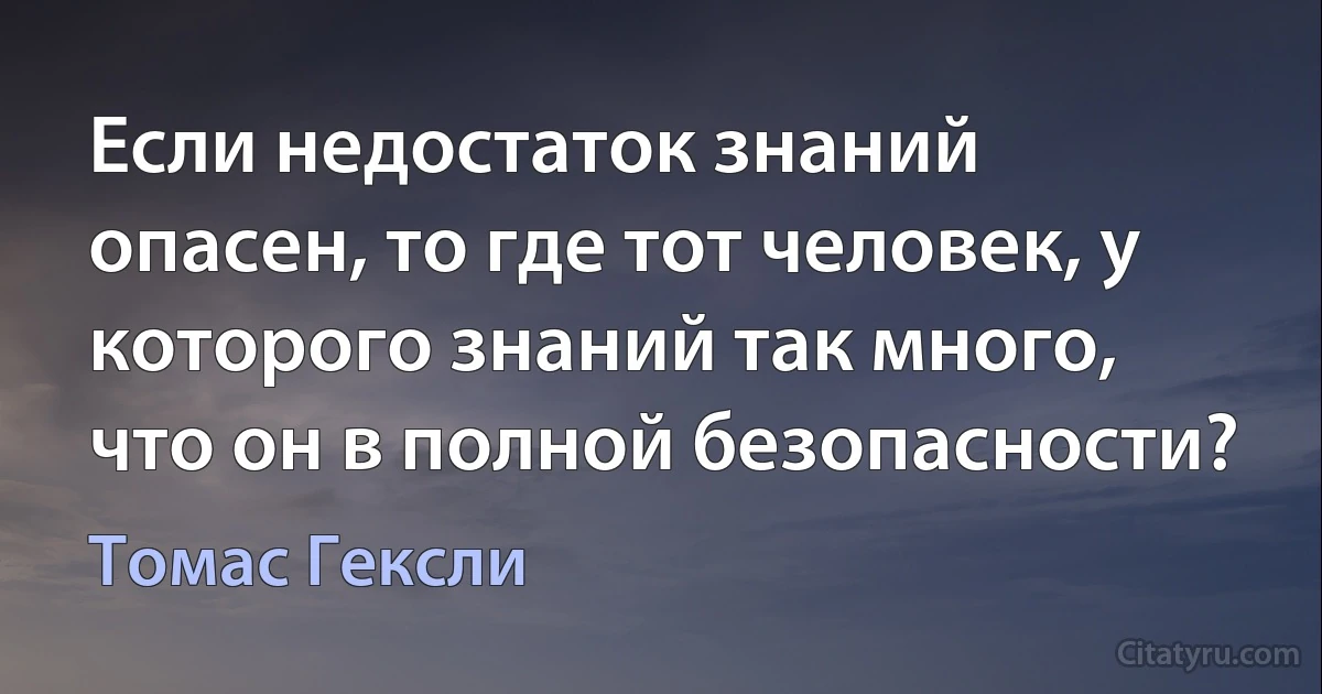 Если недостаток знаний опасен, то где тот человек, у которого знаний так много, что он в полной безопасности? (Томас Гексли)