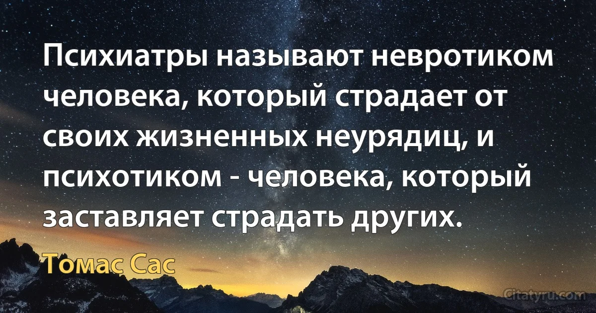 Психиатры называют невротиком человека, который страдает от своих жизненных неурядиц, и психотиком - человека, который заставляет страдать других. (Томас Сас)