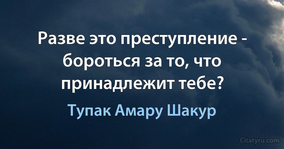 Разве это преступление - бороться за то, что принадлежит тебе? (Тупак Амару Шакур)