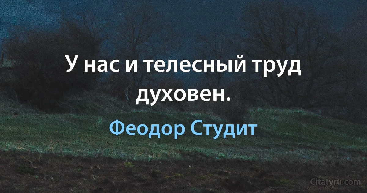 У нас и телесный труд духовен. (Феодор Студит)