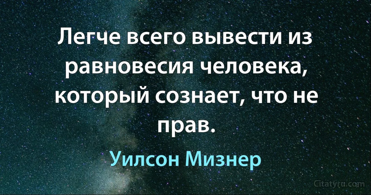 Легче всего вывести из равновесия человека, который сознает, что не прав. (Уилсон Мизнер)