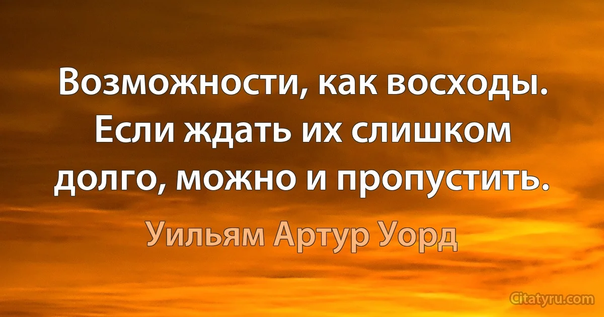 Возможности, как восходы. Если ждать их слишком долго, можно и пропустить. (Уильям Артур Уорд)