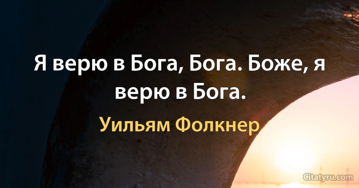 Я верю в Бога, Бога. Боже, я верю в Бога. (Уильям Фолкнер)