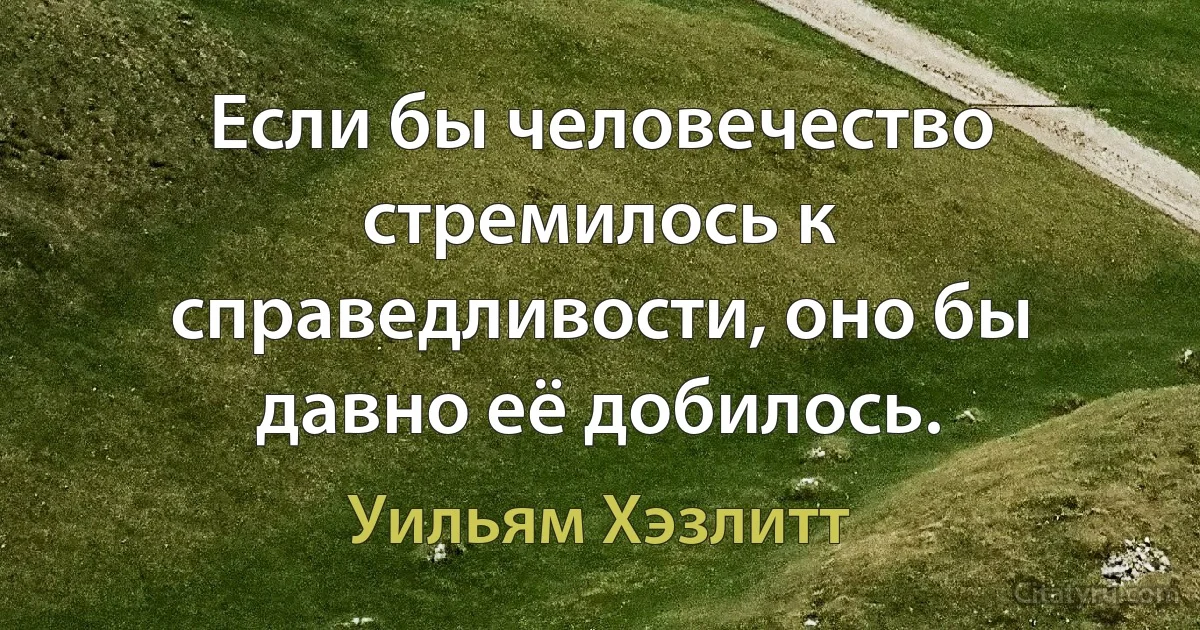 Если бы человечество стремилось к справедливости, оно бы давно её добилось. (Уильям Хэзлитт)