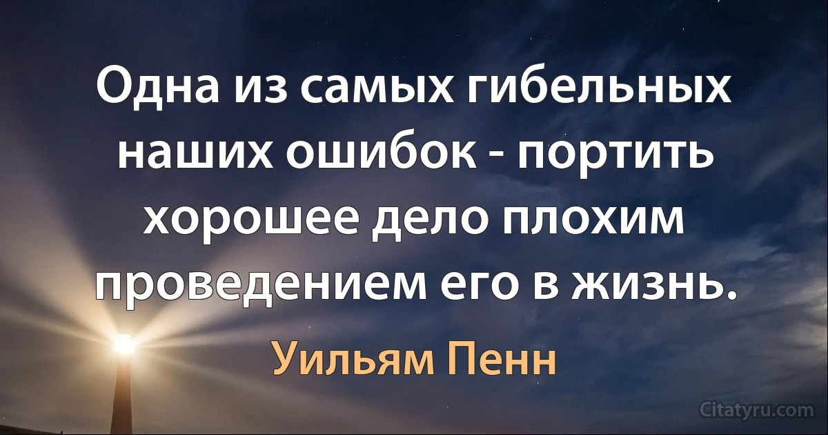 Одна из самых гибельных наших ошибок - портить хорошее дело плохим проведением его в жизнь. (Уильям Пенн)