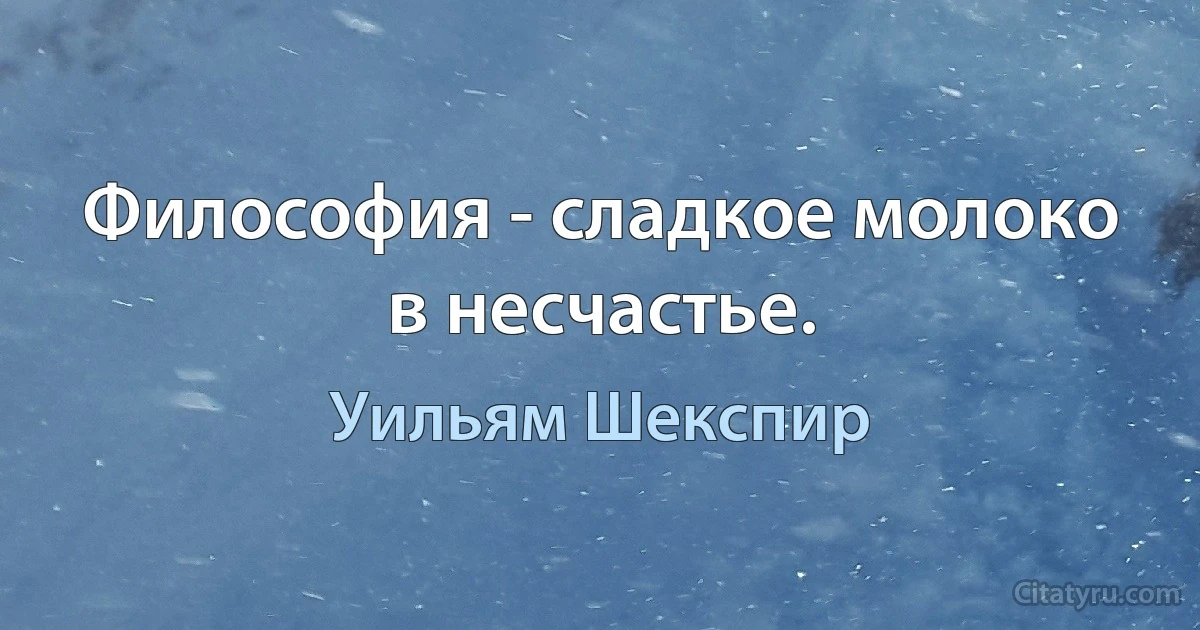 Философия - сладкое молоко в несчастье. (Уильям Шекспир)