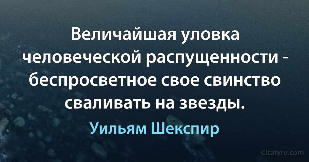 Величайшая уловка человеческой распущенности - беспросветное свое свинство сваливать на звезды. (Уильям Шекспир)