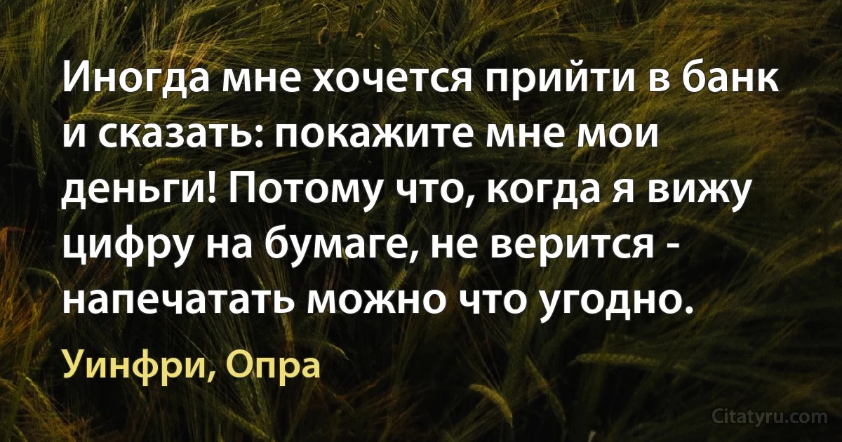 Иногда мне хочется прийти в банк и сказать: покажите мне мои деньги! Потому что, когда я вижу цифру на бумаге, не верится - напечатать можно что угодно. (Уинфри, Опра)